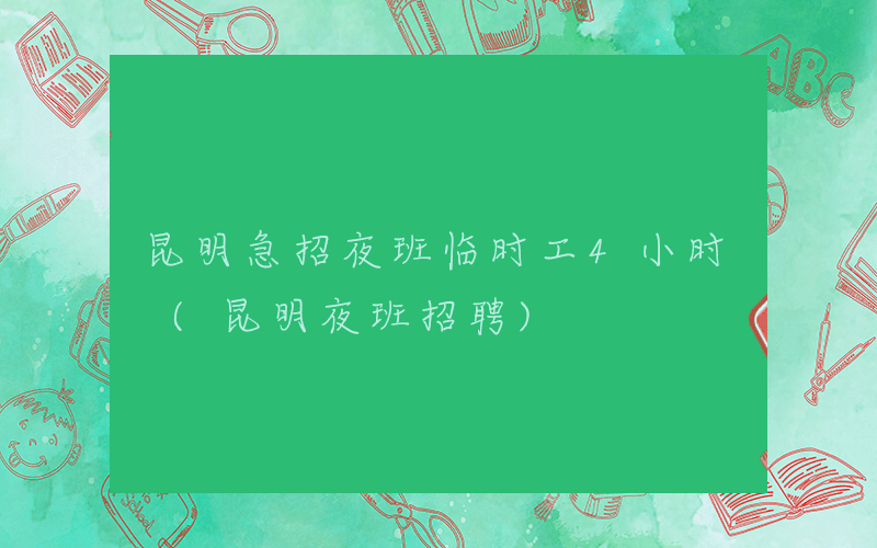 昆明急招夜班临时工4小时 (昆明夜班招聘)